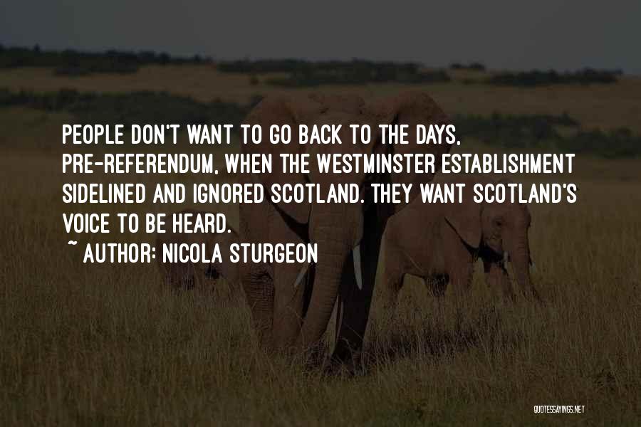 Nicola Sturgeon Quotes: People Don't Want To Go Back To The Days, Pre-referendum, When The Westminster Establishment Sidelined And Ignored Scotland. They Want