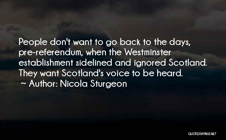 Nicola Sturgeon Quotes: People Don't Want To Go Back To The Days, Pre-referendum, When The Westminster Establishment Sidelined And Ignored Scotland. They Want