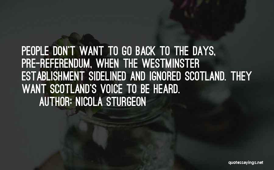 Nicola Sturgeon Quotes: People Don't Want To Go Back To The Days, Pre-referendum, When The Westminster Establishment Sidelined And Ignored Scotland. They Want