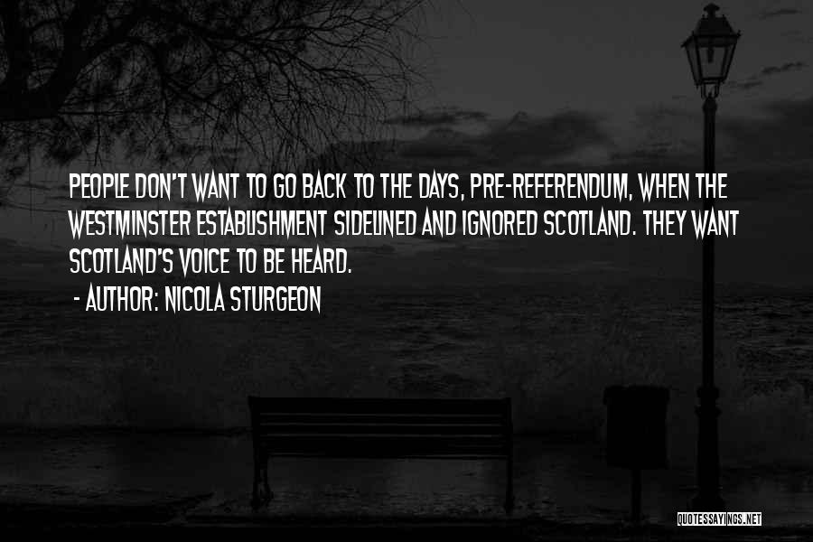 Nicola Sturgeon Quotes: People Don't Want To Go Back To The Days, Pre-referendum, When The Westminster Establishment Sidelined And Ignored Scotland. They Want