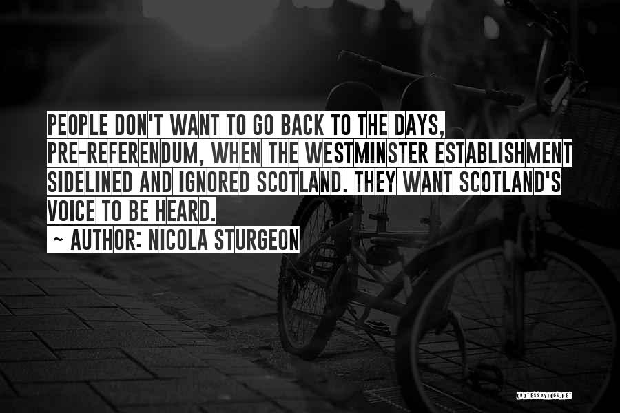 Nicola Sturgeon Quotes: People Don't Want To Go Back To The Days, Pre-referendum, When The Westminster Establishment Sidelined And Ignored Scotland. They Want
