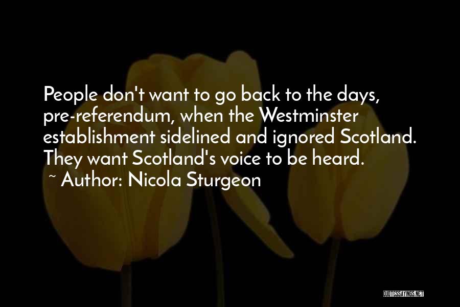 Nicola Sturgeon Quotes: People Don't Want To Go Back To The Days, Pre-referendum, When The Westminster Establishment Sidelined And Ignored Scotland. They Want