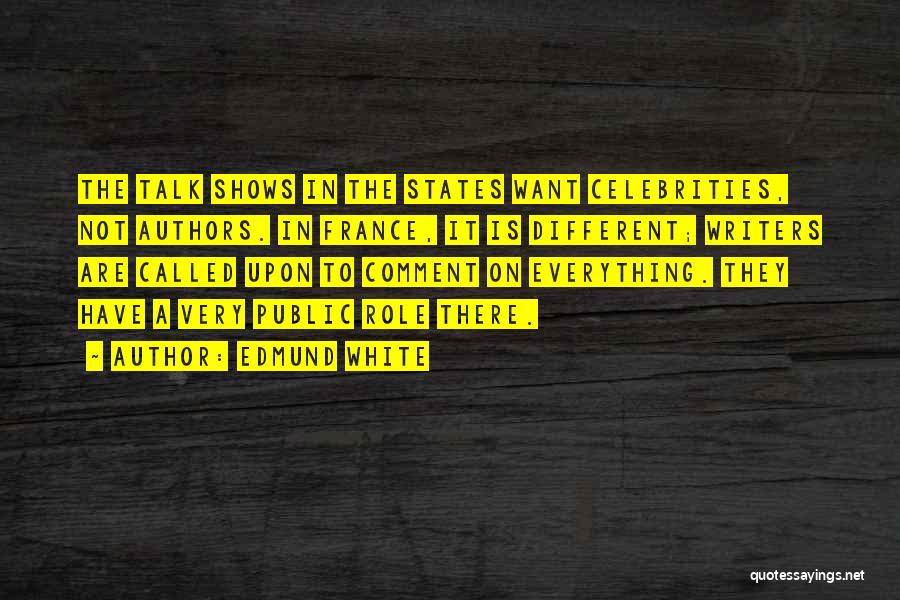 Edmund White Quotes: The Talk Shows In The States Want Celebrities, Not Authors. In France, It Is Different; Writers Are Called Upon To