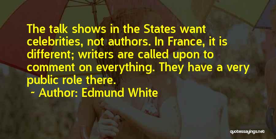 Edmund White Quotes: The Talk Shows In The States Want Celebrities, Not Authors. In France, It Is Different; Writers Are Called Upon To