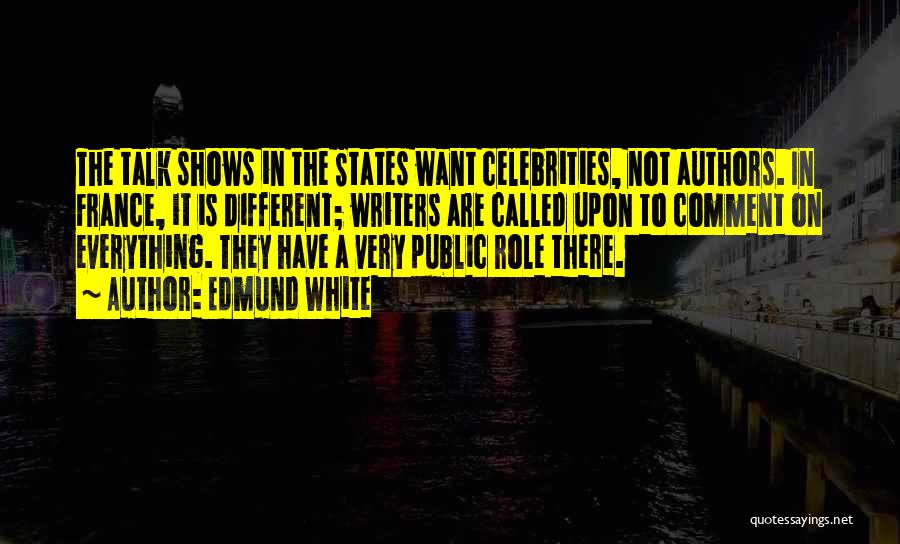 Edmund White Quotes: The Talk Shows In The States Want Celebrities, Not Authors. In France, It Is Different; Writers Are Called Upon To