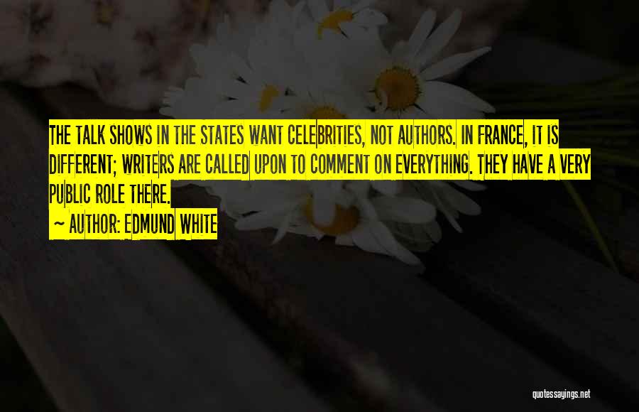 Edmund White Quotes: The Talk Shows In The States Want Celebrities, Not Authors. In France, It Is Different; Writers Are Called Upon To