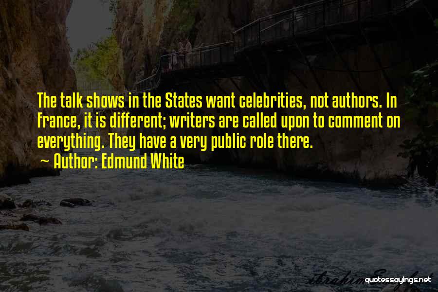 Edmund White Quotes: The Talk Shows In The States Want Celebrities, Not Authors. In France, It Is Different; Writers Are Called Upon To