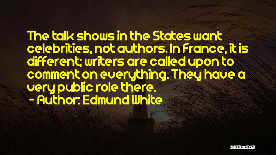 Edmund White Quotes: The Talk Shows In The States Want Celebrities, Not Authors. In France, It Is Different; Writers Are Called Upon To