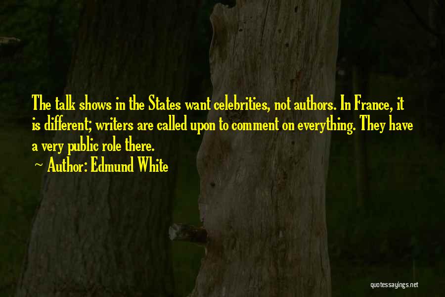 Edmund White Quotes: The Talk Shows In The States Want Celebrities, Not Authors. In France, It Is Different; Writers Are Called Upon To