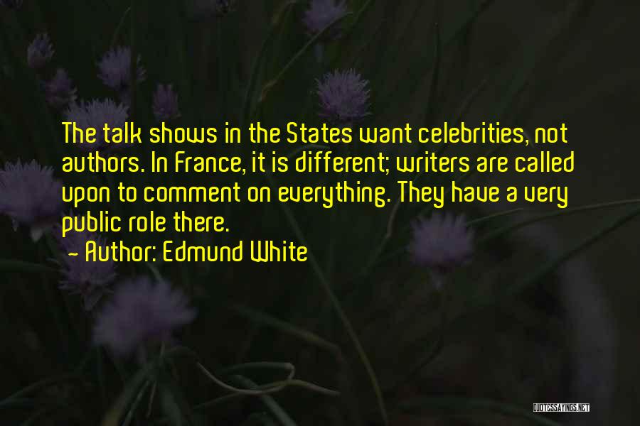 Edmund White Quotes: The Talk Shows In The States Want Celebrities, Not Authors. In France, It Is Different; Writers Are Called Upon To