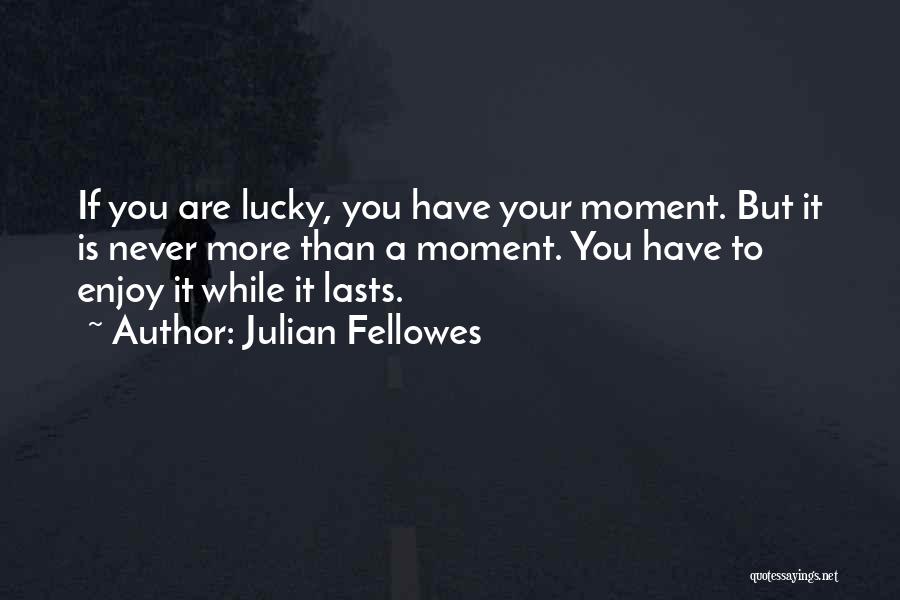 Julian Fellowes Quotes: If You Are Lucky, You Have Your Moment. But It Is Never More Than A Moment. You Have To Enjoy