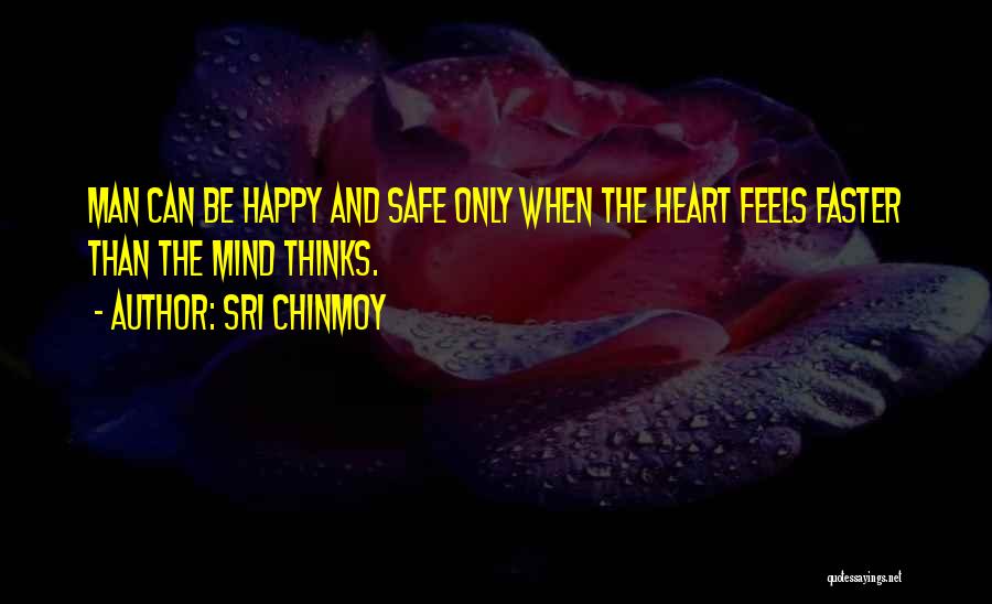 Sri Chinmoy Quotes: Man Can Be Happy And Safe Only When The Heart Feels Faster Than The Mind Thinks.