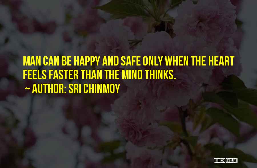 Sri Chinmoy Quotes: Man Can Be Happy And Safe Only When The Heart Feels Faster Than The Mind Thinks.