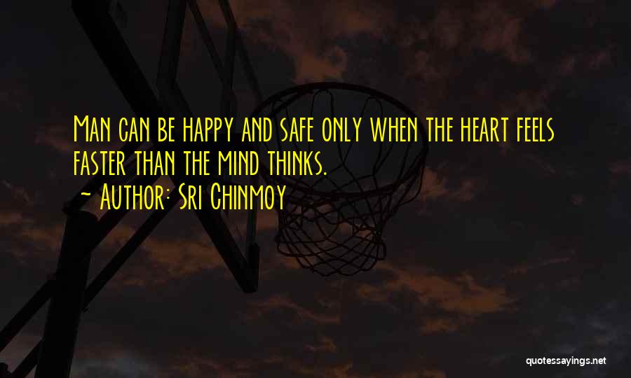 Sri Chinmoy Quotes: Man Can Be Happy And Safe Only When The Heart Feels Faster Than The Mind Thinks.