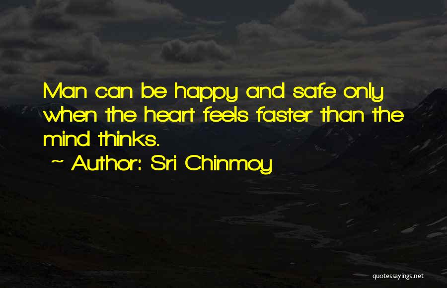 Sri Chinmoy Quotes: Man Can Be Happy And Safe Only When The Heart Feels Faster Than The Mind Thinks.