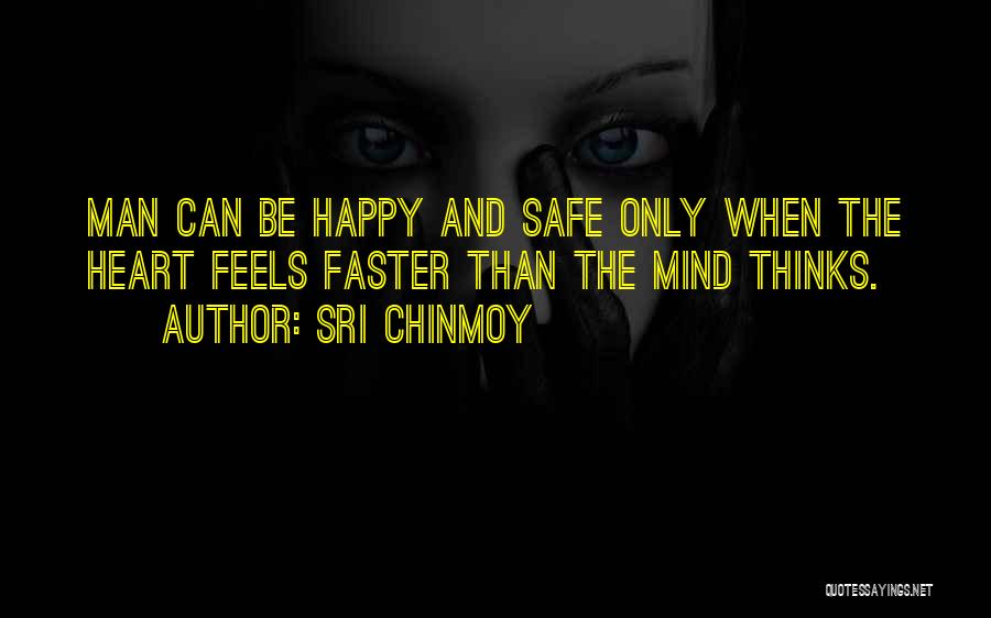 Sri Chinmoy Quotes: Man Can Be Happy And Safe Only When The Heart Feels Faster Than The Mind Thinks.