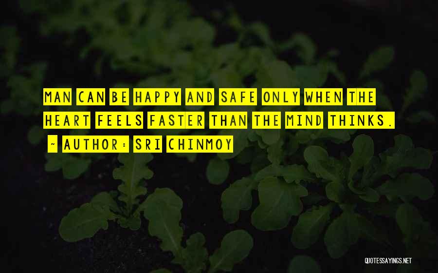 Sri Chinmoy Quotes: Man Can Be Happy And Safe Only When The Heart Feels Faster Than The Mind Thinks.