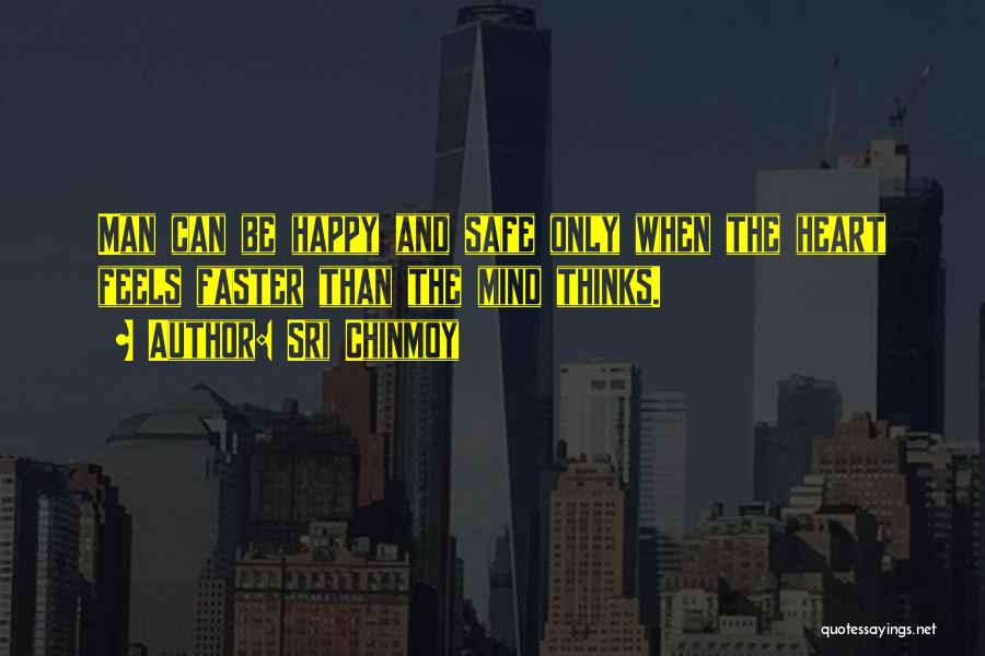 Sri Chinmoy Quotes: Man Can Be Happy And Safe Only When The Heart Feels Faster Than The Mind Thinks.