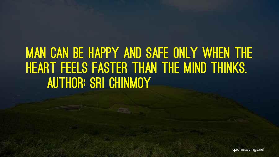 Sri Chinmoy Quotes: Man Can Be Happy And Safe Only When The Heart Feels Faster Than The Mind Thinks.