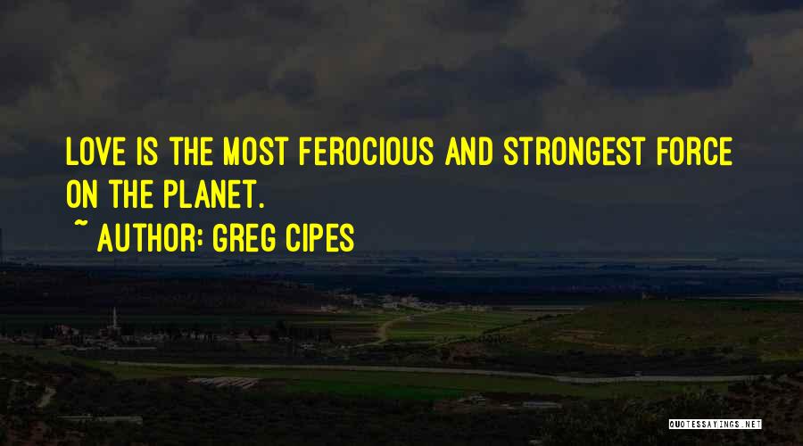 Greg Cipes Quotes: Love Is The Most Ferocious And Strongest Force On The Planet.