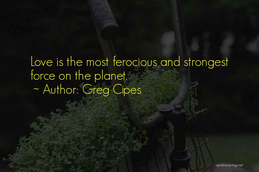 Greg Cipes Quotes: Love Is The Most Ferocious And Strongest Force On The Planet.
