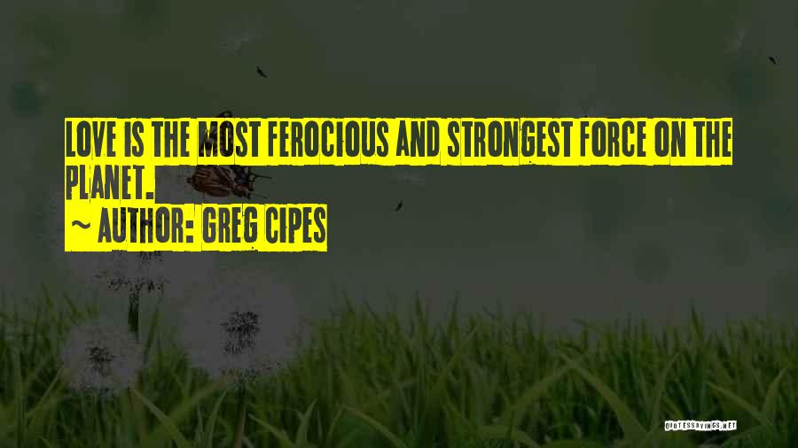 Greg Cipes Quotes: Love Is The Most Ferocious And Strongest Force On The Planet.