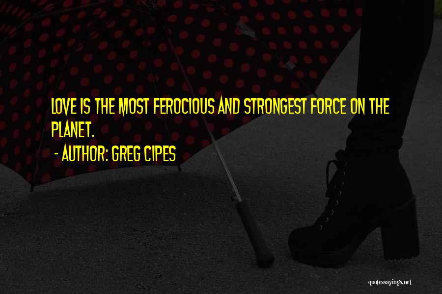 Greg Cipes Quotes: Love Is The Most Ferocious And Strongest Force On The Planet.