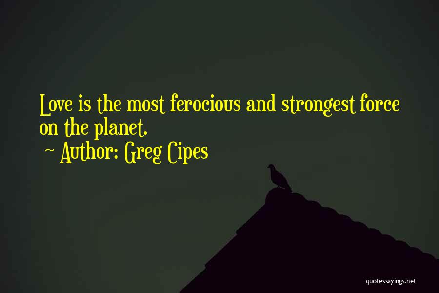 Greg Cipes Quotes: Love Is The Most Ferocious And Strongest Force On The Planet.