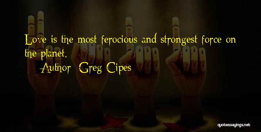 Greg Cipes Quotes: Love Is The Most Ferocious And Strongest Force On The Planet.