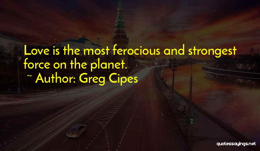 Greg Cipes Quotes: Love Is The Most Ferocious And Strongest Force On The Planet.