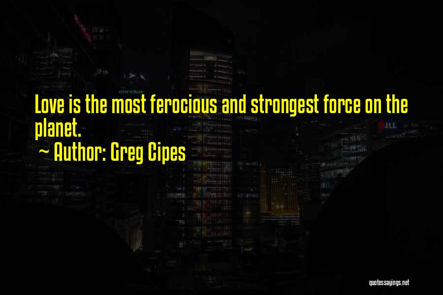 Greg Cipes Quotes: Love Is The Most Ferocious And Strongest Force On The Planet.
