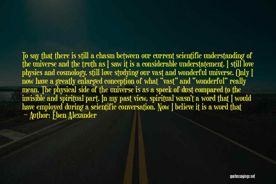 Eben Alexander Quotes: To Say That There Is Still A Chasm Between Our Current Scientific Understanding Of The Universe And The Truth As