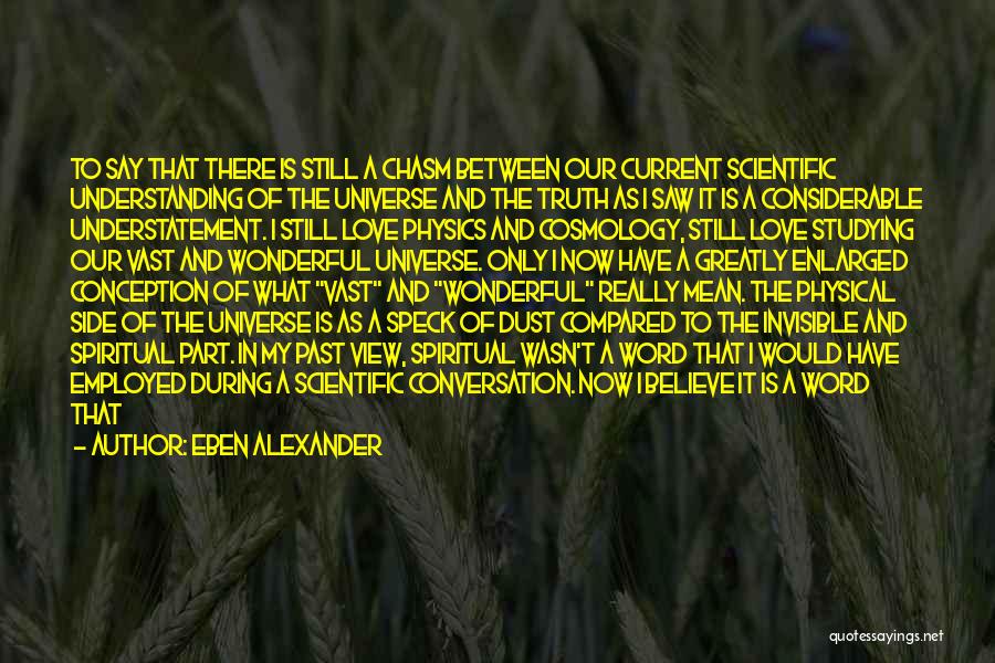 Eben Alexander Quotes: To Say That There Is Still A Chasm Between Our Current Scientific Understanding Of The Universe And The Truth As