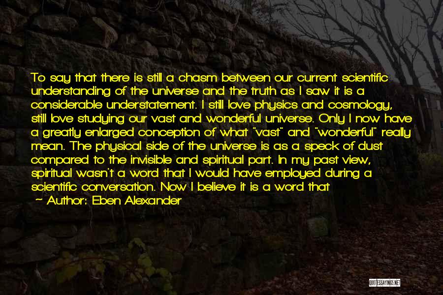 Eben Alexander Quotes: To Say That There Is Still A Chasm Between Our Current Scientific Understanding Of The Universe And The Truth As