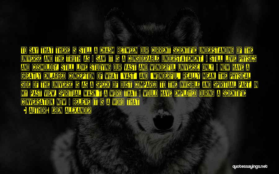 Eben Alexander Quotes: To Say That There Is Still A Chasm Between Our Current Scientific Understanding Of The Universe And The Truth As