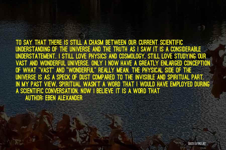 Eben Alexander Quotes: To Say That There Is Still A Chasm Between Our Current Scientific Understanding Of The Universe And The Truth As