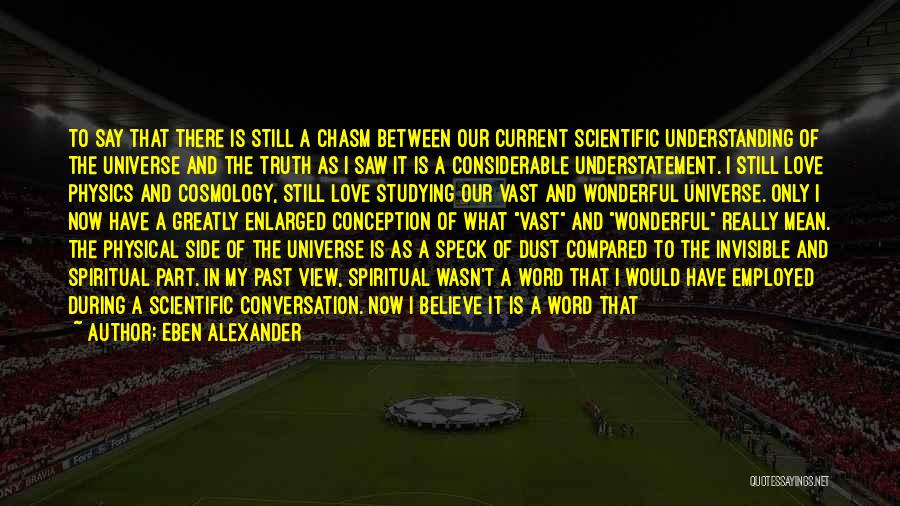 Eben Alexander Quotes: To Say That There Is Still A Chasm Between Our Current Scientific Understanding Of The Universe And The Truth As