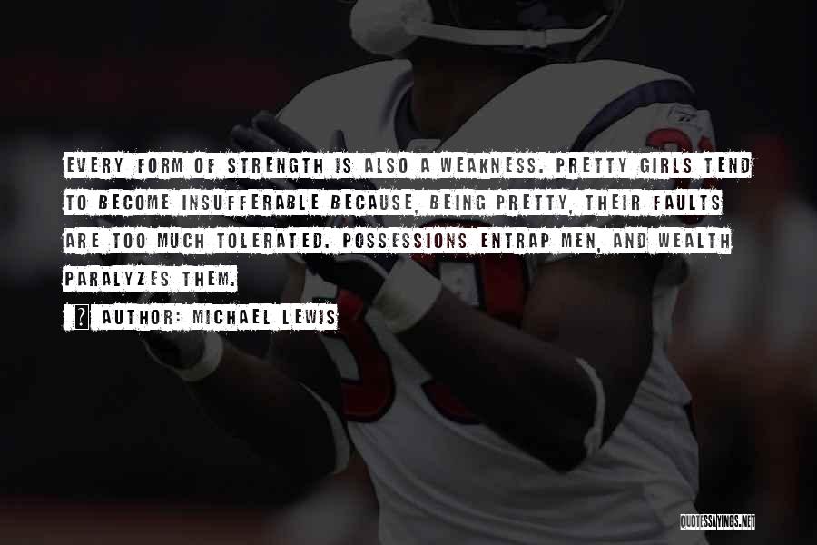 Michael Lewis Quotes: Every Form Of Strength Is Also A Weakness. Pretty Girls Tend To Become Insufferable Because, Being Pretty, Their Faults Are