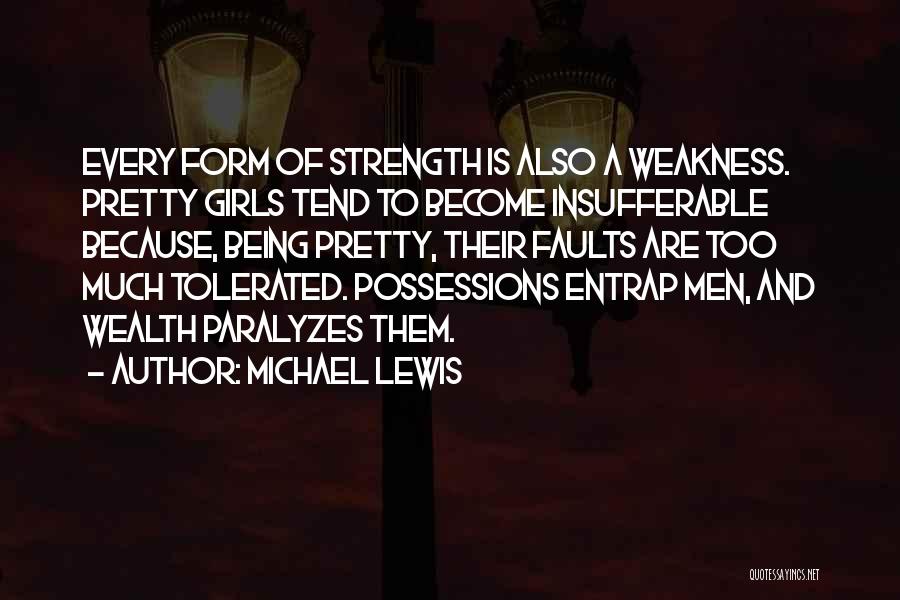 Michael Lewis Quotes: Every Form Of Strength Is Also A Weakness. Pretty Girls Tend To Become Insufferable Because, Being Pretty, Their Faults Are