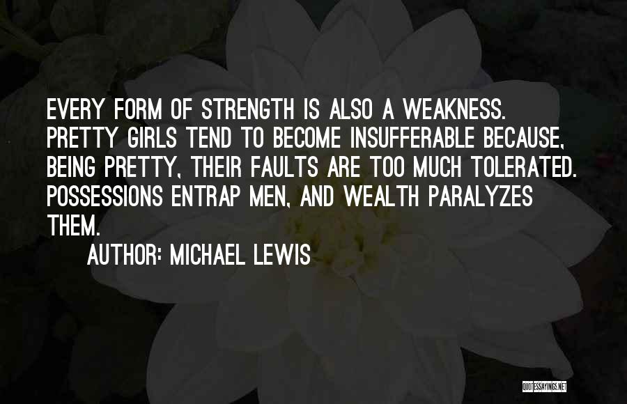 Michael Lewis Quotes: Every Form Of Strength Is Also A Weakness. Pretty Girls Tend To Become Insufferable Because, Being Pretty, Their Faults Are