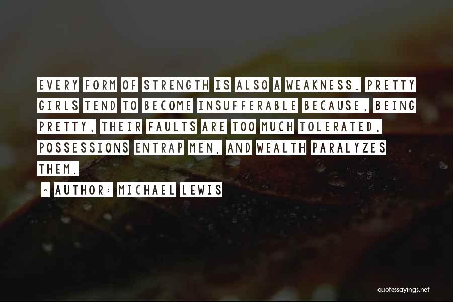 Michael Lewis Quotes: Every Form Of Strength Is Also A Weakness. Pretty Girls Tend To Become Insufferable Because, Being Pretty, Their Faults Are