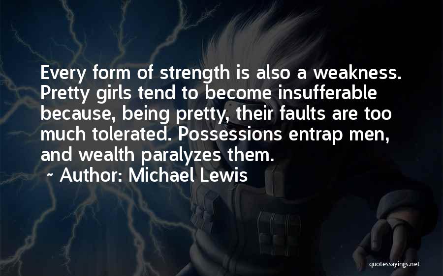 Michael Lewis Quotes: Every Form Of Strength Is Also A Weakness. Pretty Girls Tend To Become Insufferable Because, Being Pretty, Their Faults Are