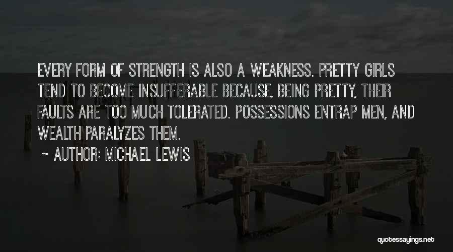 Michael Lewis Quotes: Every Form Of Strength Is Also A Weakness. Pretty Girls Tend To Become Insufferable Because, Being Pretty, Their Faults Are