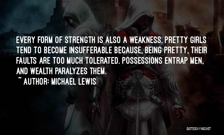 Michael Lewis Quotes: Every Form Of Strength Is Also A Weakness. Pretty Girls Tend To Become Insufferable Because, Being Pretty, Their Faults Are