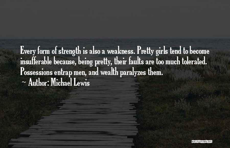 Michael Lewis Quotes: Every Form Of Strength Is Also A Weakness. Pretty Girls Tend To Become Insufferable Because, Being Pretty, Their Faults Are