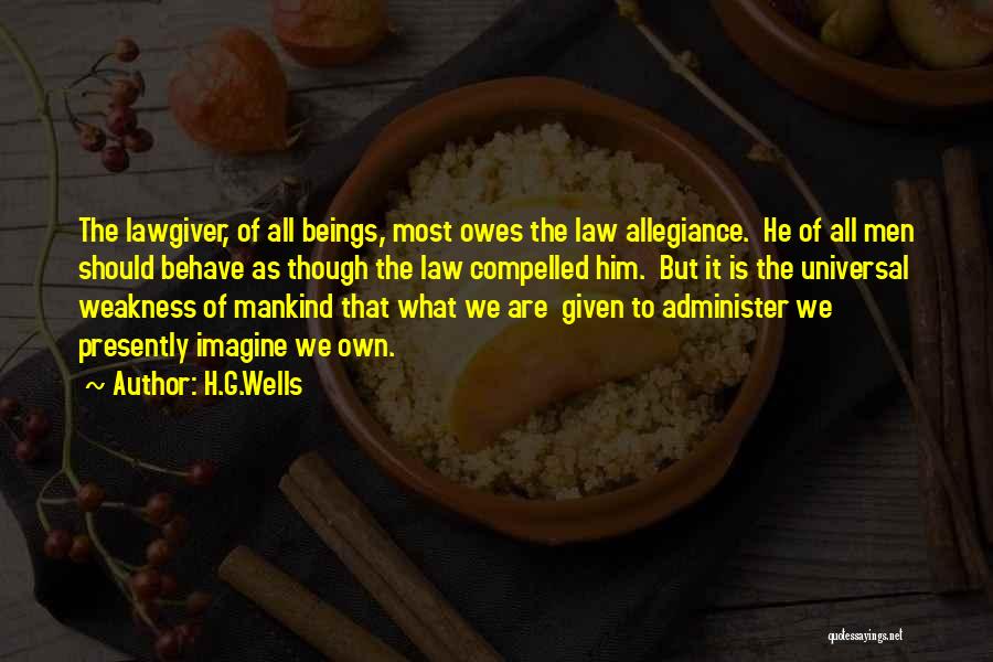 H.G.Wells Quotes: The Lawgiver, Of All Beings, Most Owes The Law Allegiance. He Of All Men Should Behave As Though The Law