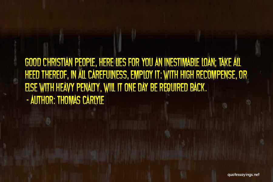 Thomas Carlyle Quotes: Good Christian People, Here Lies For You An Inestimable Loan; Take All Heed Thereof, In All Carefulness, Employ It: With