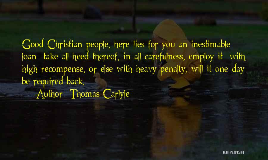 Thomas Carlyle Quotes: Good Christian People, Here Lies For You An Inestimable Loan; Take All Heed Thereof, In All Carefulness, Employ It: With