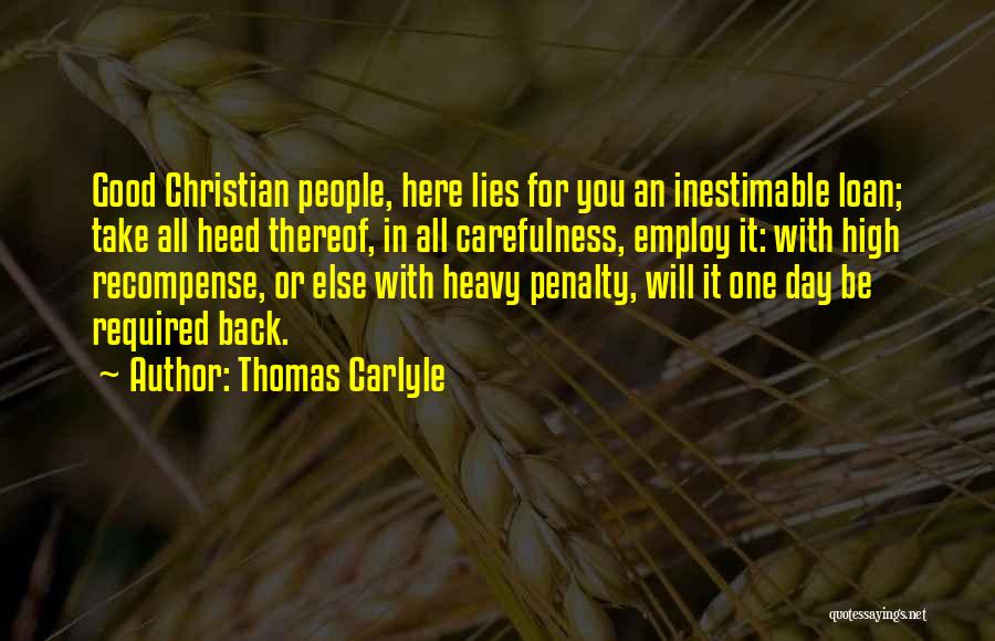 Thomas Carlyle Quotes: Good Christian People, Here Lies For You An Inestimable Loan; Take All Heed Thereof, In All Carefulness, Employ It: With