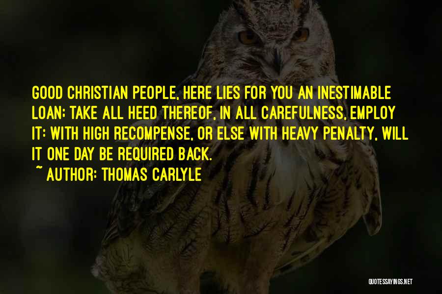 Thomas Carlyle Quotes: Good Christian People, Here Lies For You An Inestimable Loan; Take All Heed Thereof, In All Carefulness, Employ It: With